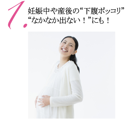 1.妊娠中や産後の「下腹ポッコリ!」や「なかなか出ない!」にも!