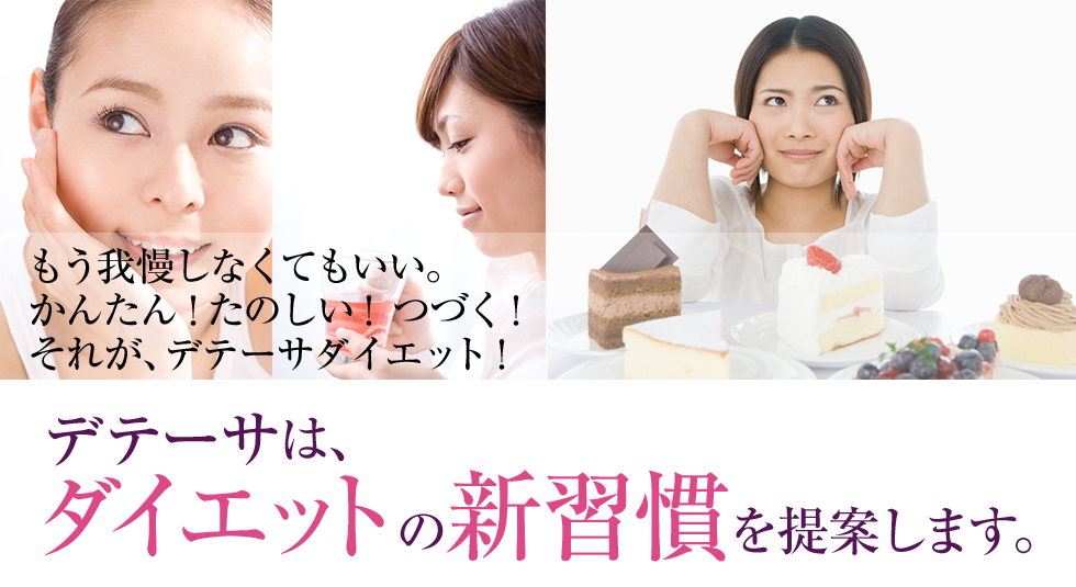 もう我慢しなくてもいい。かんたん!たのしい!つづく!それが、デテーサダイエット!デテーサは、ダイエットの新習慣を提案します。