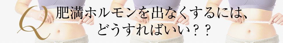 Q 肥満ホルモンを出なくするには、どうすればいい??