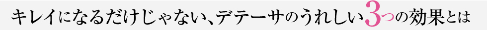 キレイになるだけじゃない、デテーサのうれしい3つの効果とは