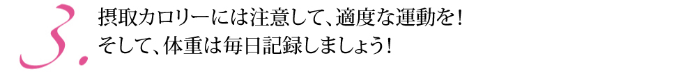 3.摂取カロリーには注意して、適度な運動を！そして、体重は毎日記録しましょう！