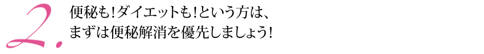 2.便秘も！ダイエットも！という方は、まずは便秘解消を優先しましょう！