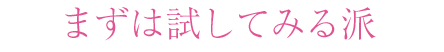 まずは試してみる派