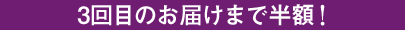 3回目のお届けまで半額！