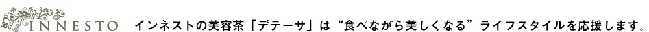 インネストの美容茶「デテーサ」は“食べながら美しくなる”ライフスタイルを応援します。