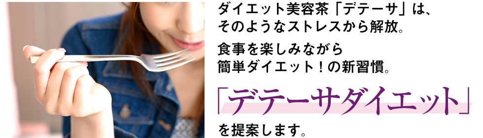 ダイエット美容茶「デテーサ」は、そのようなストレスから解放。食事を楽しみながら簡単ダイエット!の新習慣。「デテーサダイエット」を提案します。