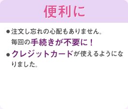 注文し忘れの心配もありません。毎回の手続きが不要に！クレジットカードが使えるようになりました。