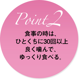 食事の時は、ひとくちに３０回以上良く噛んで、ゆっくり食べる。