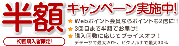 初回購入者限定　半額キャンペーン実施中！  ～インネストポイント会員ならポイントも2倍に！！～  ～3回目まで半額でお届け！～　?購入回数に応じてお得に！デテーサで最大20%、ピクノルナで30%もお得?