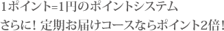 1ポイント=1円のポイントシステムさらに！ 定期お届けコースならポイント2倍！