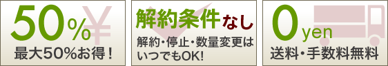 「最大50％お得！」「解約・停止・数量変更はいつでもOK!」「送料・手数料無料」 